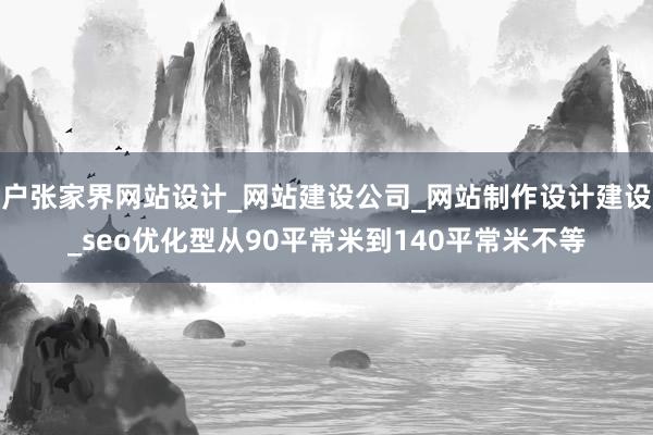 户张家界网站设计_网站建设公司_网站制作设计建设_seo优化型从90平常米到140平常米不等