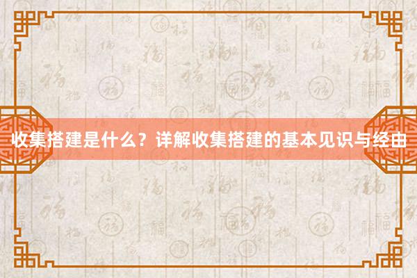 收集搭建是什么?详解收集搭建的基本见识与经由