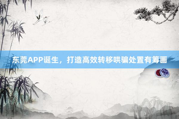 东莞APP诞生，打造高效转移哄骗处置有筹画