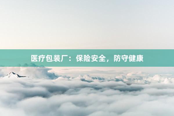 医疗包装厂：保险安全，防守健康