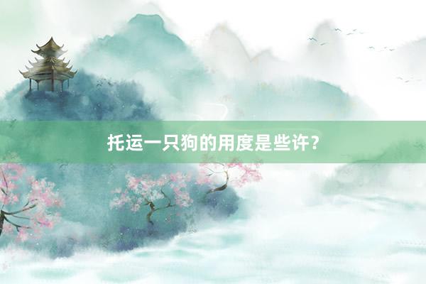 托运一只狗的用度是些许?