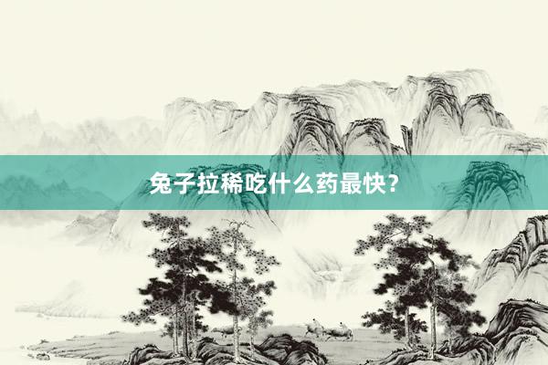 兔子拉稀吃什么药最快？